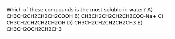 Which of these compounds is the most soluble in water? A) CH3CH2CH2CH2CH2COOH B) CH3CH2CH2CH2CH2COO-Na+ C) CH3CH2CH2CH2CH2OH D) CH3CH2CH2CH2CH2CH3 E) CH3CH2OCH2CH2CH3