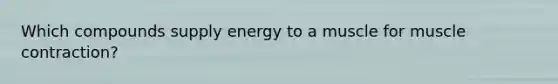 Which compounds supply energy to a muscle for muscle contraction?