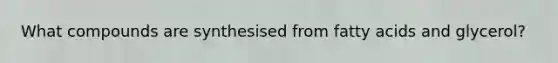 What compounds are synthesised from fatty acids and glycerol?