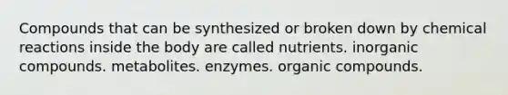 Compounds that can be synthesized or broken down by chemical reactions inside the body are called nutrients. inorganic compounds. metabolites. enzymes. organic compounds.