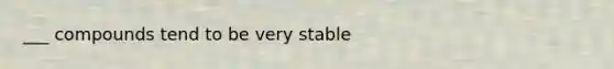 ___ compounds tend to be very stable