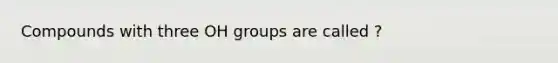 Compounds with three OH groups are called ?