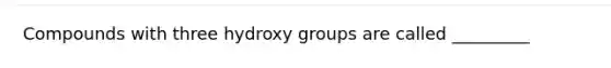 Compounds with three hydroxy groups are called _________