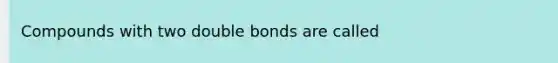 Compounds with two double bonds are called