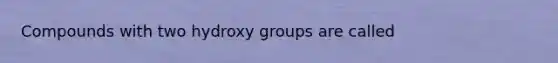 Compounds with two hydroxy groups are called