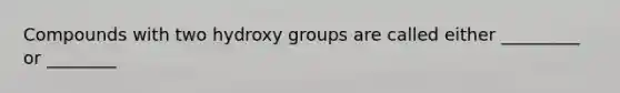 Compounds with two hydroxy groups are called either _________ or ________