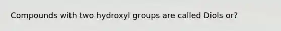 Compounds with two hydroxyl groups are called Diols or?