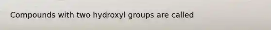 Compounds with two hydroxyl groups are called