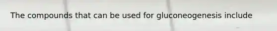 The compounds that can be used for gluconeogenesis include