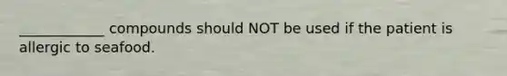 ____________ compounds should NOT be used if the patient is allergic to seafood.