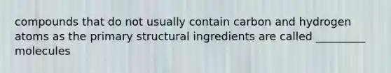 compounds that do not usually contain carbon and hydrogen atoms as the primary structural ingredients are called _________ molecules