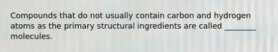 Compounds that do not usually contain carbon and hydrogen atoms as the primary structural ingredients are called ________ molecules.