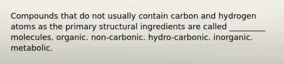 Compounds that do not usually contain carbon and hydrogen atoms as the primary structural ingredients are called _________ molecules. organic. non-carbonic. hydro-carbonic. inorganic. metabolic.