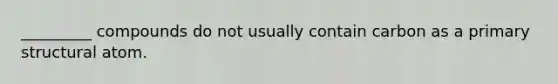 _________ compounds do not usually contain carbon as a primary structural atom.