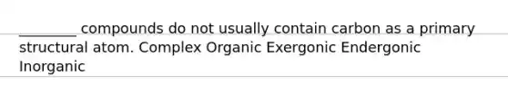 ________ compounds do not usually contain carbon as a primary structural atom. Complex Organic Exergonic Endergonic Inorganic