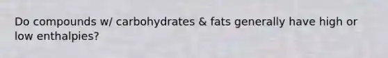 Do compounds w/ carbohydrates & fats generally have high or low enthalpies?