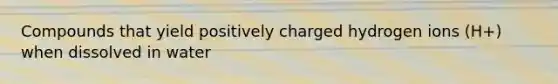Compounds that yield positively charged hydrogen ions (H+) when dissolved in water