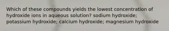 Which of these compounds yields the lowest concentration of hydroxide ions in aqueous solution? sodium hydroxide; potassium hydroxide; calcium hydroxide; magnesium hydroxide