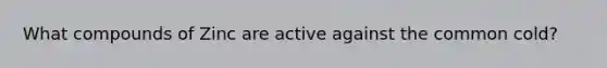 What compounds of Zinc are active against the common cold?