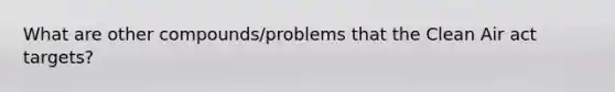 What are other compounds/problems that the Clean Air act targets?