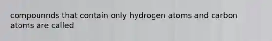 compounnds that contain only hydrogen atoms and carbon atoms are called