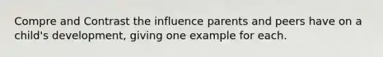 Compre and Contrast the influence parents and peers have on a child's development, giving one example for each.