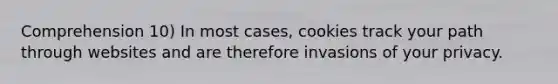 Comprehension 10) In most cases, cookies track your path through websites and are therefore invasions of your privacy.