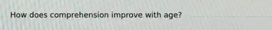 How does comprehension improve with age?
