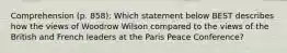 Comprehension (p. 858): Which statement below BEST describes how the views of Woodrow Wilson compared to the views of the British and French leaders at the Paris Peace Conference?