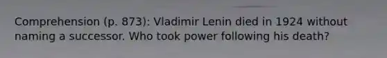 Comprehension (p. 873): Vladimir Lenin died in 1924 without naming a successor. Who took power following his death?