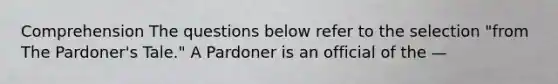 Comprehension The questions below refer to the selection "from The Pardoner's Tale." A Pardoner is an official of the —