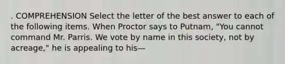 . COMPREHENSION Select the letter of the best answer to each of the following items. When Proctor says to Putnam, "You cannot command Mr. Parris. We vote by name in this society, not by acreage," he is appealing to his—