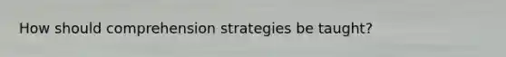 How should comprehension strategies be taught?