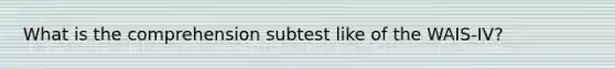 What is the comprehension subtest like of the WAIS-IV?