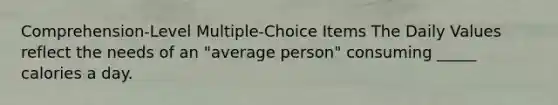 Comprehension-Level Multiple-Choice Items The Daily Values reflect the needs of an "average person" consuming _____ calories a day.​