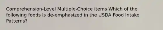 Comprehension-Level Multiple-Choice Items Which of the following foods is de-emphasized in the USDA Food Intake Patterns?​