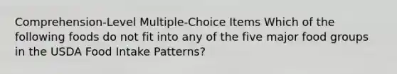 Comprehension-Level Multiple-Choice Items Which of the following foods do not fit into any of the five major food groups in the USDA Food Intake Patterns?​