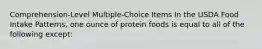 Comprehension-Level Multiple-Choice Items In the USDA Food Intake Patterns, one ounce of protein foods is equal to all of the following except:​