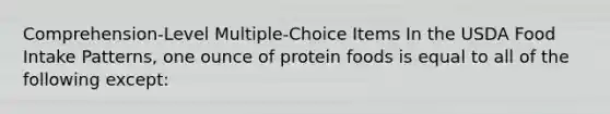 Comprehension-Level Multiple-Choice Items In the USDA Food Intake Patterns, one ounce of protein foods is equal to all of the following except:​