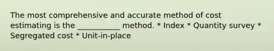 The most comprehensive and accurate method of cost estimating is the ___________ method. * Index * Quantity survey * Segregated cost * Unit-in-place