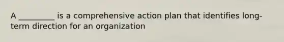 A _________ is a comprehensive action plan that identifies long-term direction for an organization