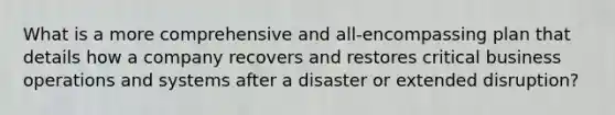 What is a more comprehensive and all-encompassing plan that details how a company recovers and restores critical business operations and systems after a disaster or extended disruption?