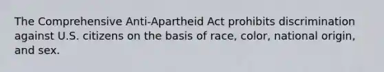 The Comprehensive Anti-Apartheid Act prohibits discrimination against U.S. citizens on the basis of race, color, national origin, and sex.