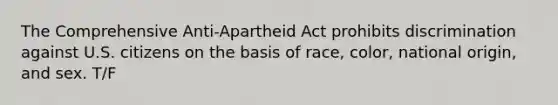 The Comprehensive Anti-Apartheid Act prohibits discrimination against U.S. citizens on the basis of race, color, national origin, and sex. T/F