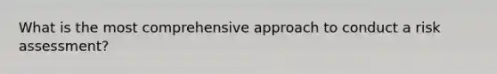 What is the most comprehensive approach to conduct a risk assessment?