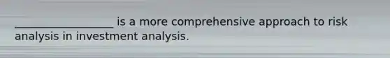 __________________ is a more comprehensive approach to risk analysis in investment analysis.