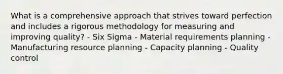 What is a comprehensive approach that strives toward perfection and includes a rigorous methodology for measuring and improving​ quality? - Six Sigma - Material requirements planning - Manufacturing resource planning - Capacity planning - Quality control