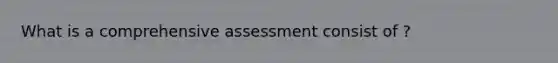 What is a comprehensive assessment consist of ?