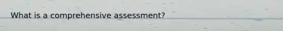 What is a comprehensive assessment?