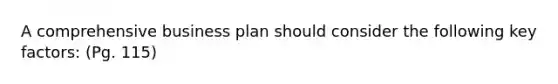 A comprehensive business plan should consider the following key factors: (Pg. 115)